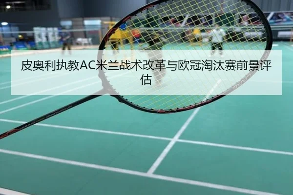 皮奥利执教AC米兰战术改革与欧冠淘汰赛前景评估（jisusports）